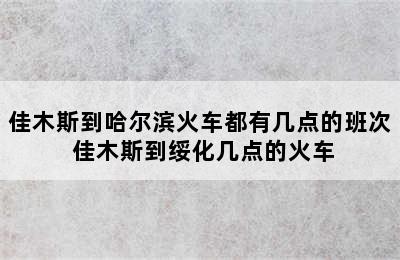 佳木斯到哈尔滨火车都有几点的班次 佳木斯到绥化几点的火车